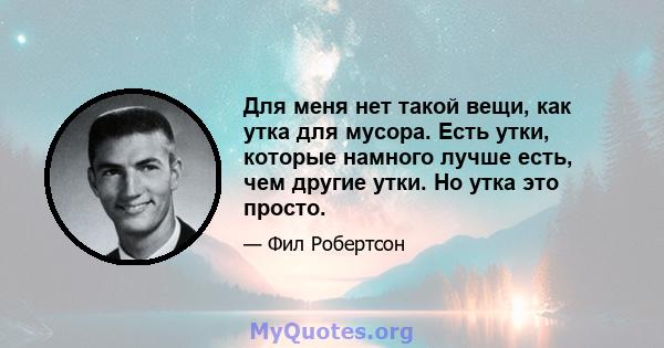 Для меня нет такой вещи, как утка для мусора. Есть утки, которые намного лучше есть, чем другие утки. Но утка это просто.