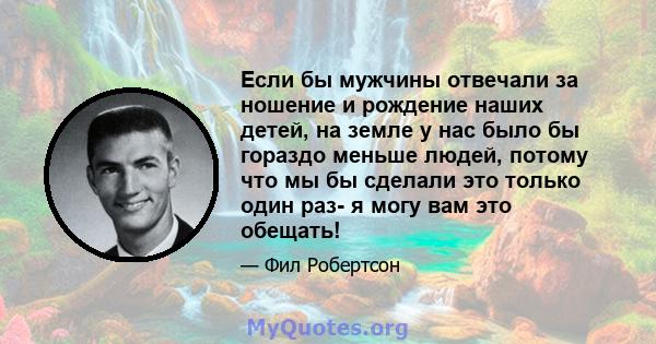 Если бы мужчины отвечали за ношение и рождение наших детей, на земле у нас было бы гораздо меньше людей, потому что мы бы сделали это только один раз- я могу вам это обещать!