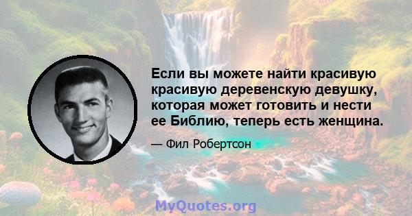 Если вы можете найти красивую красивую деревенскую девушку, которая может готовить и нести ее Библию, теперь есть женщина.