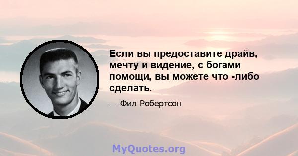 Если вы предоставите драйв, мечту и видение, с богами помощи, вы можете что -либо сделать.