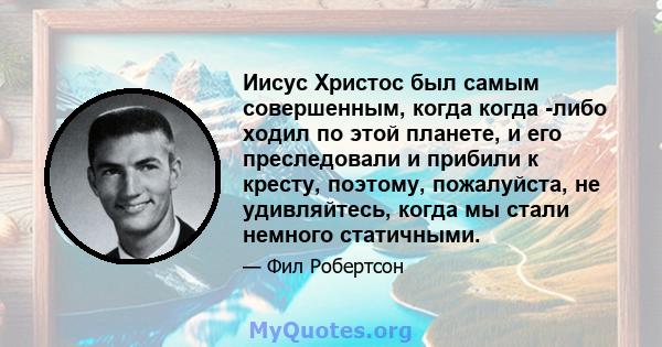 Иисус Христос был самым совершенным, когда когда -либо ходил по этой планете, и его преследовали и прибили к кресту, поэтому, пожалуйста, не удивляйтесь, когда мы стали немного статичными.