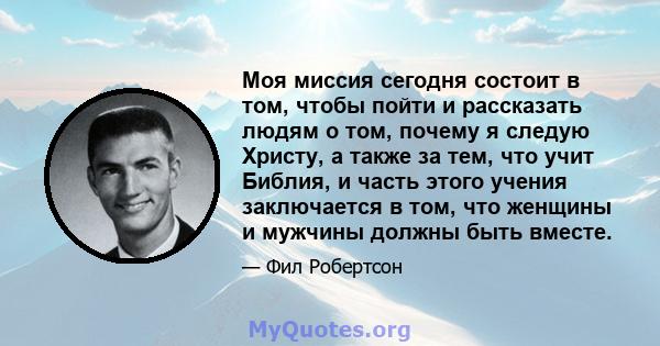 Моя миссия сегодня состоит в том, чтобы пойти и рассказать людям о том, почему я следую Христу, а также за тем, что учит Библия, и часть этого учения заключается в том, что женщины и мужчины должны быть вместе.