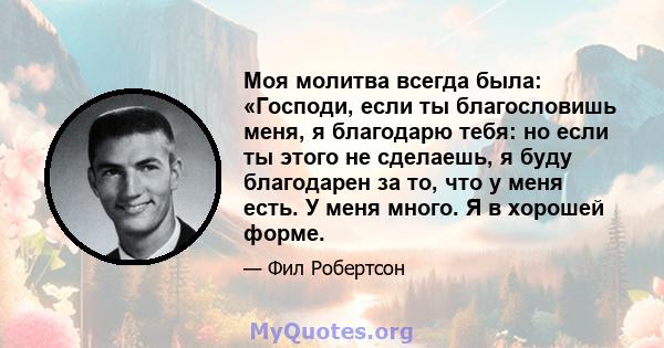 Моя молитва всегда была: «Господи, если ты благословишь меня, я благодарю тебя: но если ты этого не сделаешь, я буду благодарен за то, что у меня есть. У меня много. Я в хорошей форме.