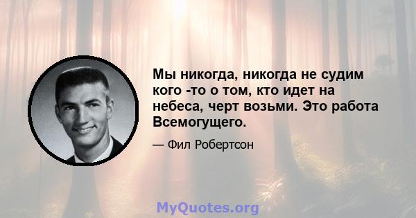 Мы никогда, никогда не судим кого -то о том, кто идет на небеса, черт возьми. Это работа Всемогущего.