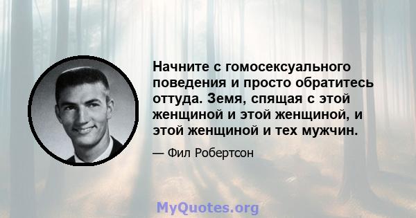 Начните с гомосексуального поведения и просто обратитесь оттуда. Земя, спящая с этой женщиной и этой женщиной, и этой женщиной и тех мужчин.