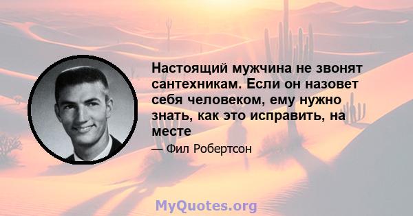 Настоящий мужчина не звонят сантехникам. Если он назовет себя человеком, ему нужно знать, как это исправить, на месте