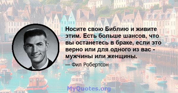 Носите свою Библию и живите этим. Есть больше шансов, что вы останетесь в браке, если это верно или для одного из вас - мужчины или женщины.