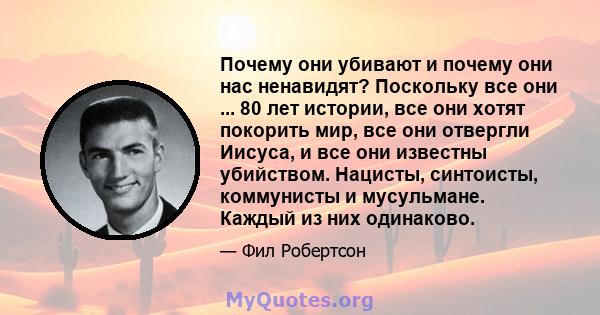 Почему они убивают и почему они нас ненавидят? Поскольку все они ... 80 лет истории, все они хотят покорить мир, все они отвергли Иисуса, и все они известны убийством. Нацисты, синтоисты, коммунисты и мусульмане. Каждый 