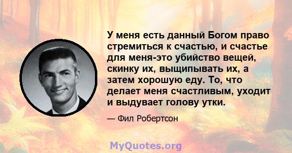 У меня есть данный Богом право стремиться к счастью, и счастье для меня-это убийство вещей, скинку их, выщипывать их, а затем хорошую еду. То, что делает меня счастливым, уходит и выдувает голову утки.