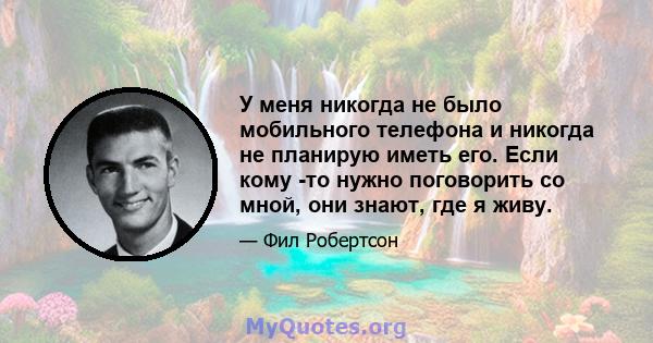 У меня никогда не было мобильного телефона и никогда не планирую иметь его. Если кому -то нужно поговорить со мной, они знают, где я живу.