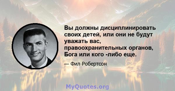 Вы должны дисциплинировать своих детей, или они не будут уважать вас, правоохранительных органов, Бога или кого -либо еще.