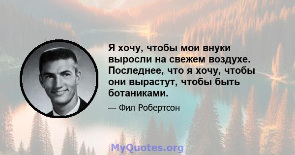 Я хочу, чтобы мои внуки выросли на свежем воздухе. Последнее, что я хочу, чтобы они вырастут, чтобы быть ботаниками.