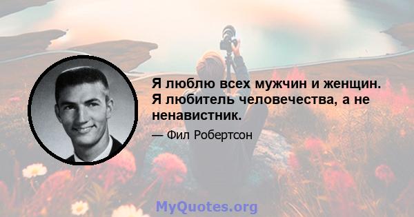 Я люблю всех мужчин и женщин. Я любитель человечества, а не ненавистник.