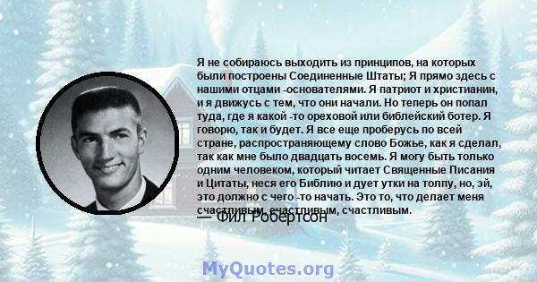 Я не собираюсь выходить из принципов, на которых были построены Соединенные Штаты; Я прямо здесь с нашими отцами -основателями. Я патриот и христианин, и я движусь с тем, что они начали. Но теперь он попал туда, где я