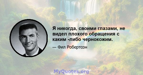 Я никогда, своими глазами, не видел плохого обращения с каким -либо чернокожим.