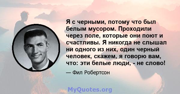 Я с черными, потому что был белым мусором. Проходили через поле, которые они поют и счастливы. Я никогда не слышал ни одного из них, один черный человек, скажем, я говорю вам, что: эти белые люди, - не слово!