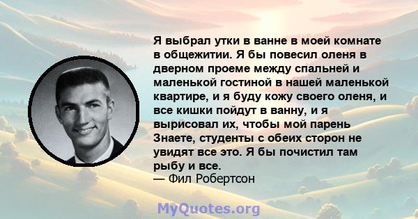 Я выбрал утки в ванне в моей комнате в общежитии. Я бы повесил оленя в дверном проеме между спальней и маленькой гостиной в нашей маленькой квартире, и я буду кожу своего оленя, и все кишки пойдут в ванну, и я вырисовал 