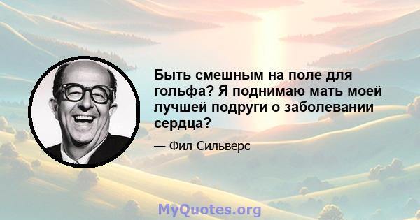 Быть смешным на поле для гольфа? Я поднимаю мать моей лучшей подруги о заболевании сердца?