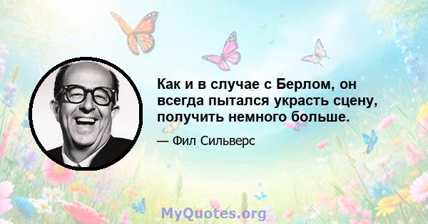 Как и в случае с Берлом, он всегда пытался украсть сцену, получить немного больше.