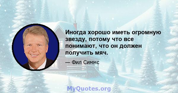 Иногда хорошо иметь огромную звезду, потому что все понимают, что он должен получить мяч.