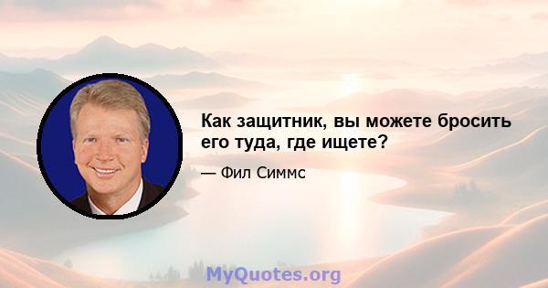 Как защитник, вы можете бросить его туда, где ищете?