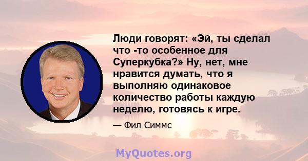 Люди говорят: «Эй, ты сделал что -то особенное для Суперкубка?» Ну, нет, мне нравится думать, что я выполняю одинаковое количество работы каждую неделю, готовясь к игре.