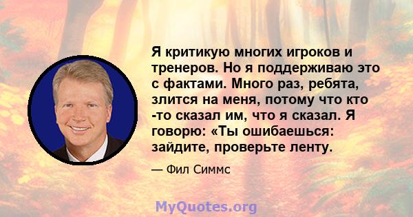 Я критикую многих игроков и тренеров. Но я поддерживаю это с фактами. Много раз, ребята, злится на меня, потому что кто -то сказал им, что я сказал. Я говорю: «Ты ошибаешься: зайдите, проверьте ленту.