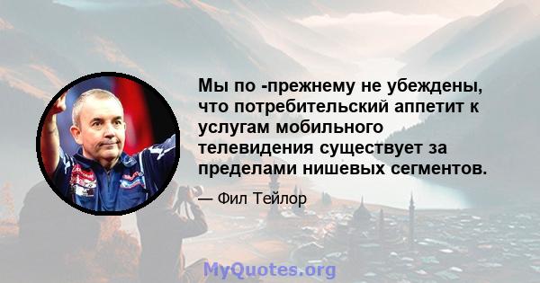 Мы по -прежнему не убеждены, что потребительский аппетит к услугам мобильного телевидения существует за пределами нишевых сегментов.