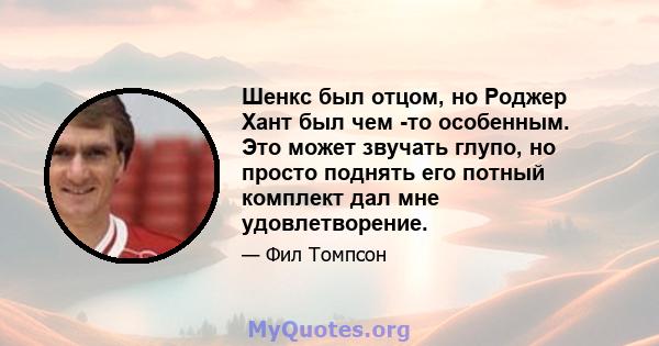 Шенкс был отцом, но Роджер Хант был чем -то особенным. Это может звучать глупо, но просто поднять его потный комплект дал мне удовлетворение.