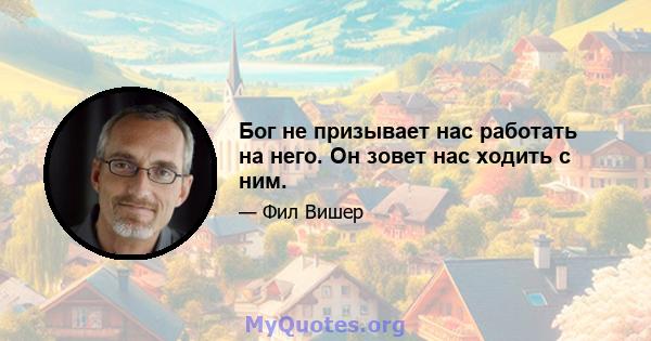 Бог не призывает нас работать на него. Он зовет нас ходить с ним.