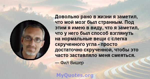 Довольно рано в жизни я заметил, что мой мозг был странным. Под этим я имею в виду, что я заметил, что у него был способ взглянуть на нормальные вещи с слегка скрученного угла - просто достаточно скрученной, чтобы это