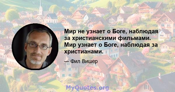 Мир не узнает о Боге, наблюдая за христианскими фильмами. Мир узнает о Боге, наблюдая за христианами.