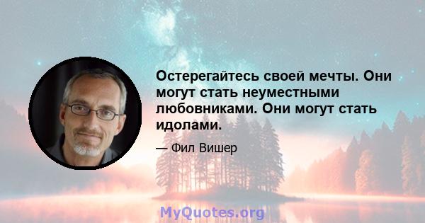 Остерегайтесь своей мечты. Они могут стать неуместными любовниками. Они могут стать идолами.