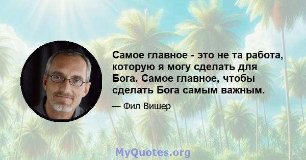 Самое главное - это не та работа, которую я могу сделать для Бога. Самое главное, чтобы сделать Бога самым важным.