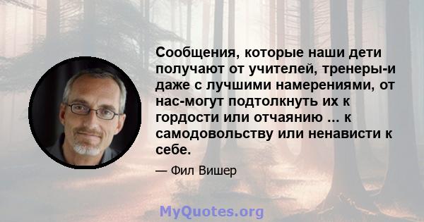 Сообщения, которые наши дети получают от учителей, тренеры-и даже с лучшими намерениями, от нас-могут подтолкнуть их к гордости или отчаянию ... к самодовольству или ненависти к себе.