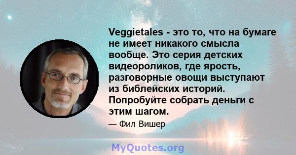 Veggietales - это то, что на бумаге не имеет никакого смысла вообще. Это серия детских видеороликов, где ярость, разговорные овощи выступают из библейских историй. Попробуйте собрать деньги с этим шагом.