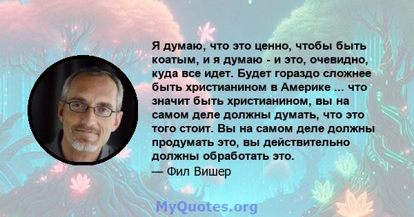 Я думаю, что это ценно, чтобы быть коатым, и я думаю - и это, очевидно, куда все идет. Будет гораздо сложнее быть христианином в Америке ... что значит быть христианином, вы на самом деле должны думать, что это того