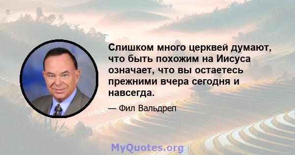 Слишком много церквей думают, что быть похожим на Иисуса означает, что вы остаетесь прежними вчера сегодня и навсегда.