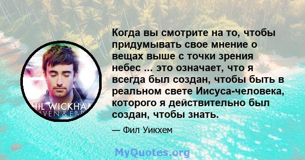 Когда вы смотрите на то, чтобы придумывать свое мнение о вещах выше с точки зрения небес ... это означает, что я всегда был создан, чтобы быть в реальном свете Иисуса-человека, которого я действительно был создан, чтобы 