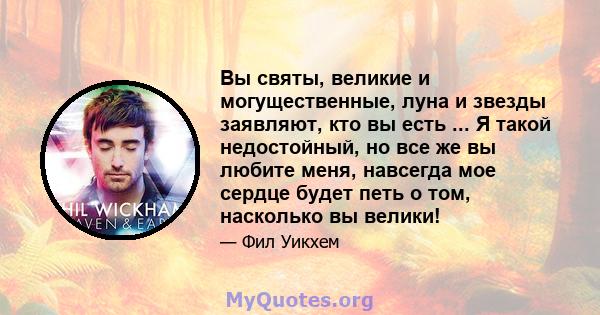 Вы святы, великие и могущественные, луна и звезды заявляют, кто вы есть ... Я такой недостойный, но все же вы любите меня, навсегда мое сердце будет петь о том, насколько вы велики!