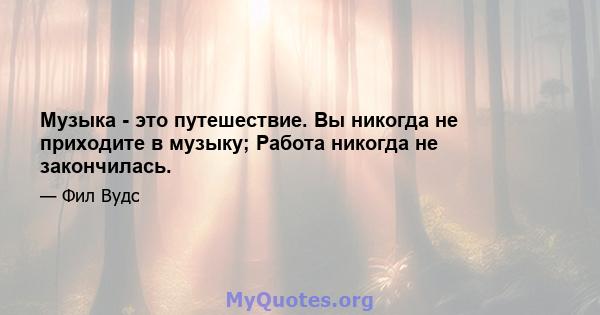 Музыка - это путешествие. Вы никогда не приходите в музыку; Работа никогда не закончилась.