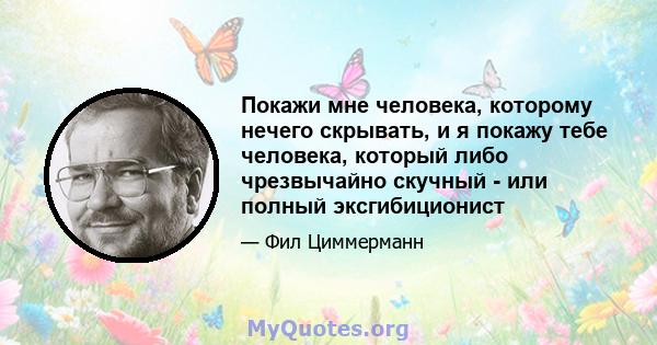 Покажи мне человека, которому нечего скрывать, и я покажу тебе человека, который либо чрезвычайно скучный - или полный эксгибиционист