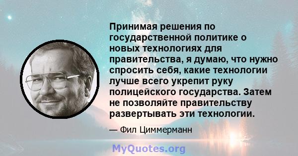 Принимая решения по государственной политике о новых технологиях для правительства, я думаю, что нужно спросить себя, какие технологии лучше всего укрепит руку полицейского государства. Затем не позволяйте правительству 