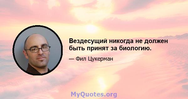 Вездесущий никогда не должен быть принят за биологию.