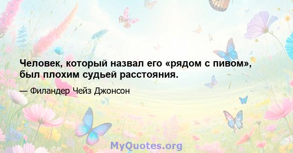 Человек, который назвал его «рядом с пивом», был плохим судьей расстояния.