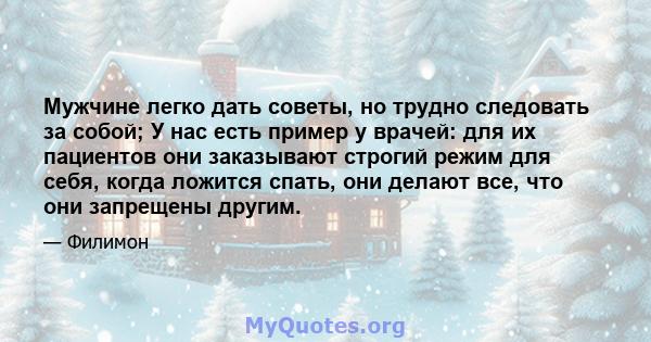 Мужчине легко дать советы, но трудно следовать за собой; У нас есть пример у врачей: для их пациентов они заказывают строгий режим для себя, когда ложится спать, они делают все, что они запрещены другим.