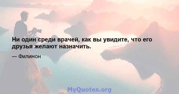 Ни один среди врачей, как вы увидите, что его друзья желают назначить.