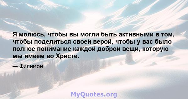 Я молюсь, чтобы вы могли быть активными в том, чтобы поделиться своей верой, чтобы у вас было полное понимание каждой доброй вещи, которую мы имеем во Христе.