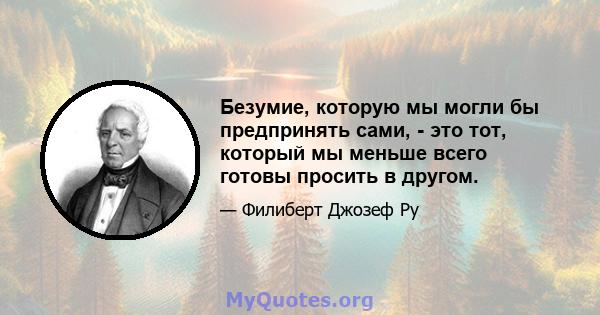 Безумие, которую мы могли бы предпринять сами, - это тот, который мы меньше всего готовы просить в другом.