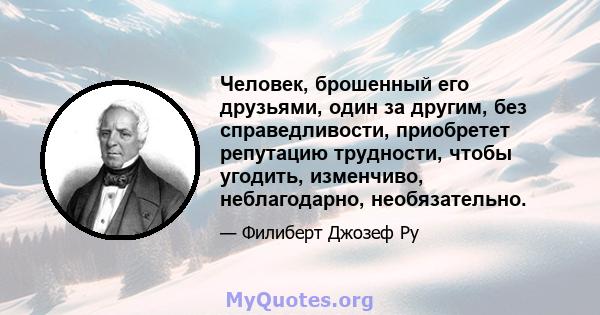 Человек, брошенный его друзьями, один за другим, без справедливости, приобретет репутацию трудности, чтобы угодить, изменчиво, неблагодарно, необязательно.